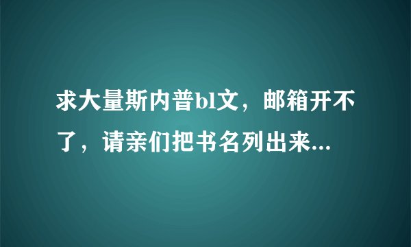 求大量斯内普bl文，邮箱开不了，请亲们把书名列出来吧，大谢～