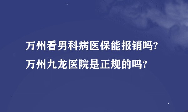 万州看男科病医保能报销吗?万州九龙医院是正规的吗?