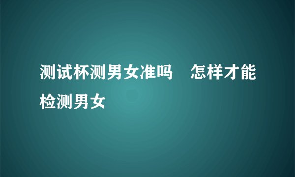 测试杯测男女准吗 怎样才能检测男女