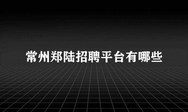 常州郑陆招聘平台有哪些