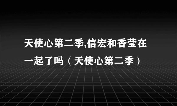 天使心第二季,信宏和香莹在一起了吗（天使心第二季）