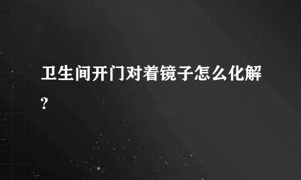 卫生间开门对着镜子怎么化解?