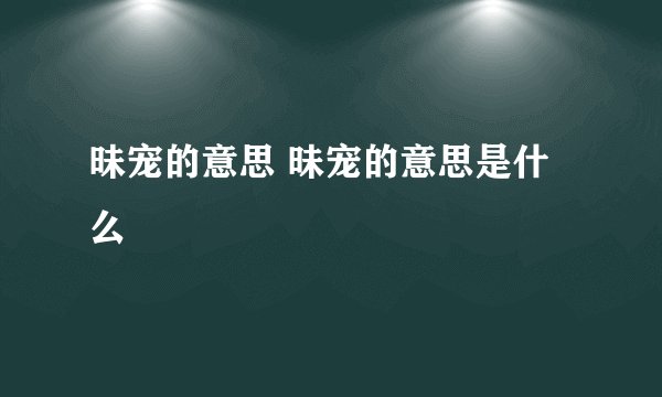 昧宠的意思 昧宠的意思是什么