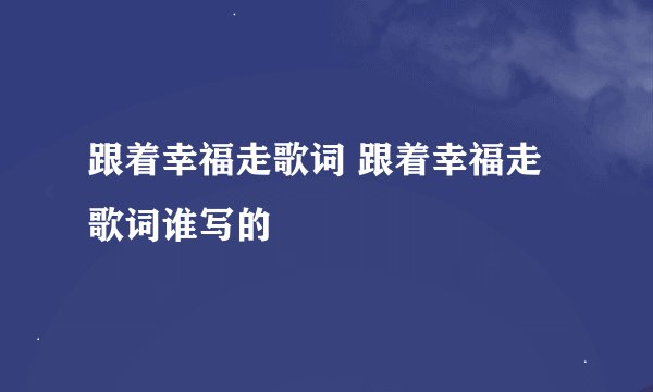 跟着幸福走歌词 跟着幸福走歌词谁写的