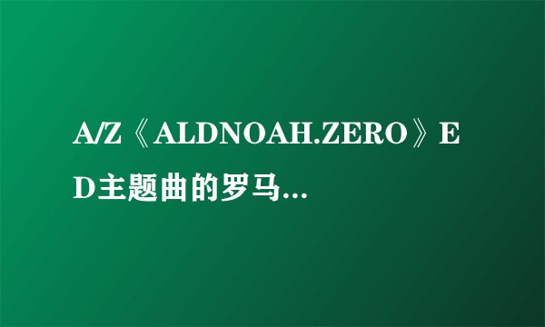 A/Z《ALDNOAH.ZERO》ED主题曲的罗马音求大大给个罗马音