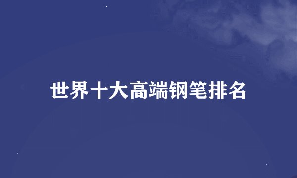 世界十大高端钢笔排名