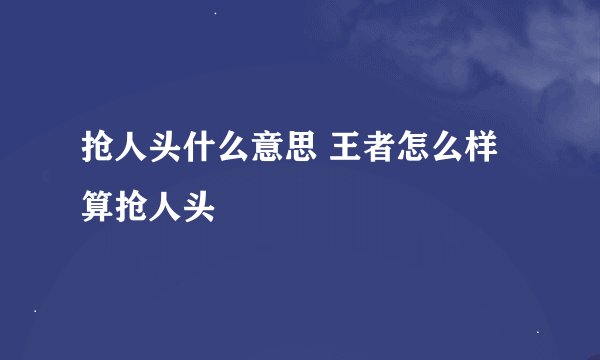 抢人头什么意思 王者怎么样算抢人头