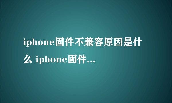iphone固件不兼容原因是什么 iphone固件不兼容怎么办