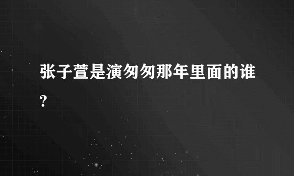 张子萱是演匆匆那年里面的谁?
