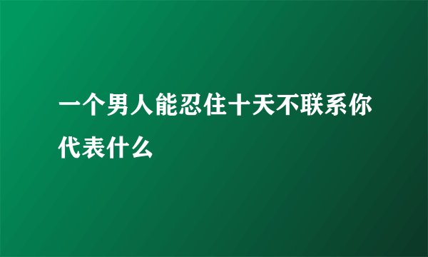 一个男人能忍住十天不联系你代表什么