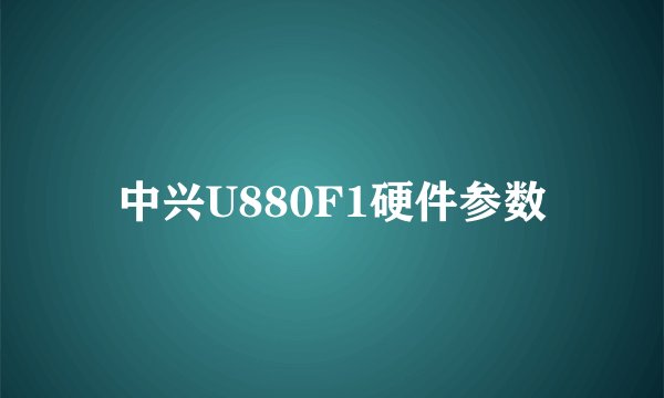 中兴U880F1硬件参数