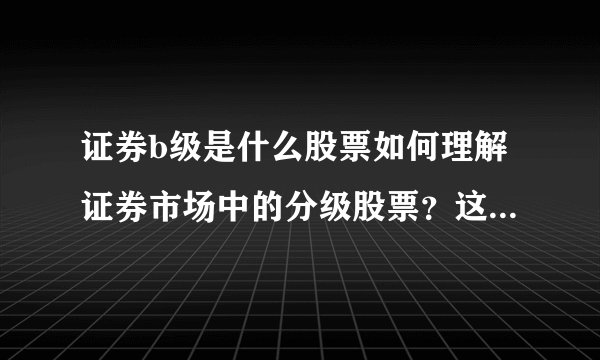 证券b级是什么股票如何理解证券市场中的分级股票？这些股票有哪些特点？