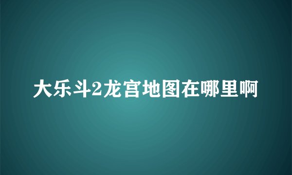 大乐斗2龙宫地图在哪里啊