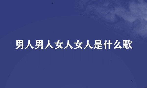 男人男人女人女人是什么歌
