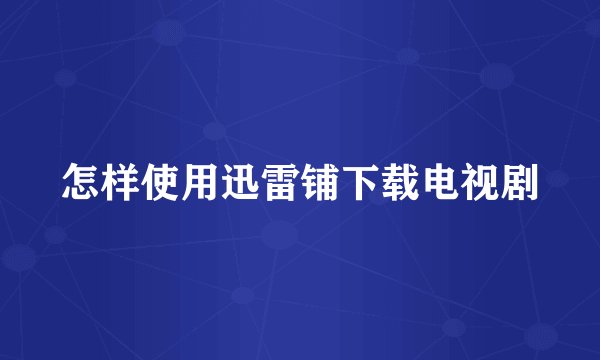 怎样使用迅雷铺下载电视剧