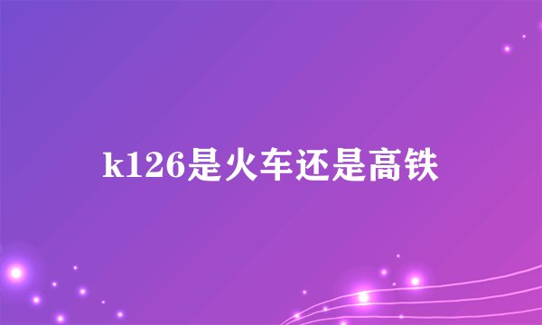 k126是火车还是高铁