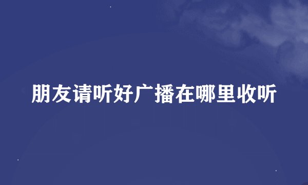 朋友请听好广播在哪里收听