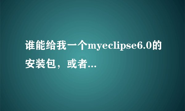 谁能给我一个myeclipse6.0的安装包，或者下载地址（详细下载步骤）。 在线等，
