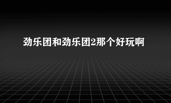 劲乐团和劲乐团2那个好玩啊