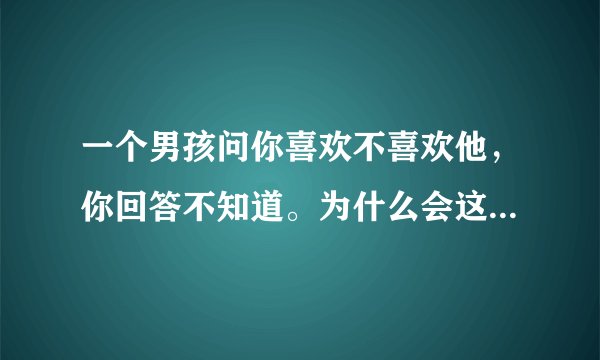一个男孩问你喜欢不喜欢他，你回答不知道。为什么会这样回答？