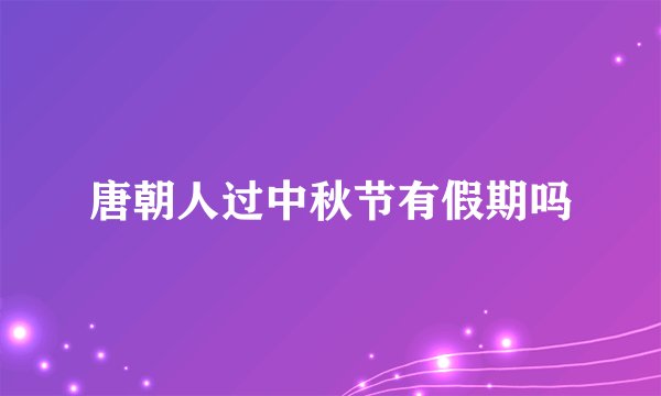 唐朝人过中秋节有假期吗