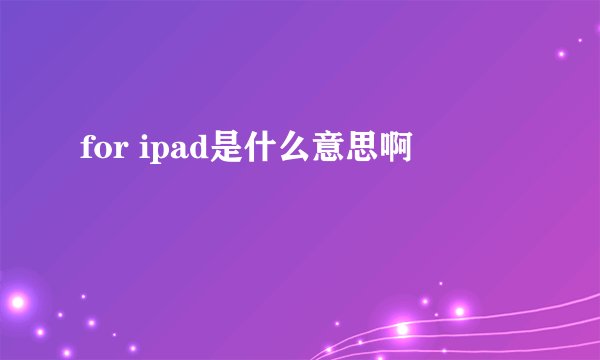 for ipad是什么意思啊
