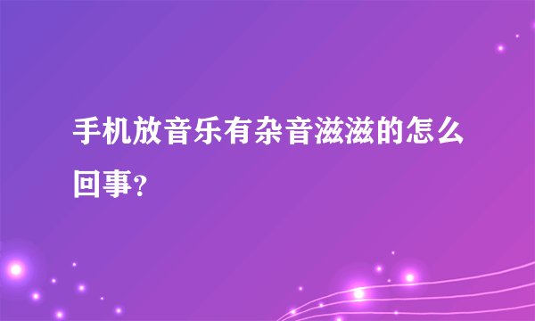手机放音乐有杂音滋滋的怎么回事？