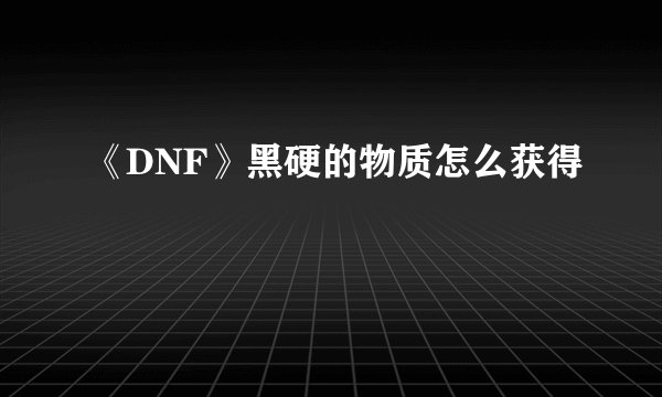 《DNF》黑硬的物质怎么获得