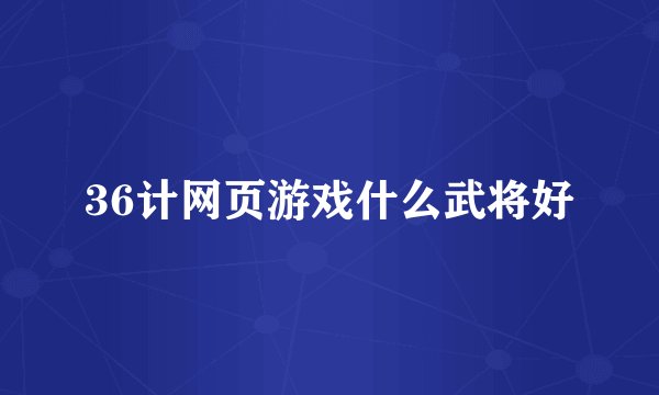 36计网页游戏什么武将好