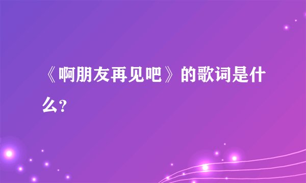 《啊朋友再见吧》的歌词是什么？