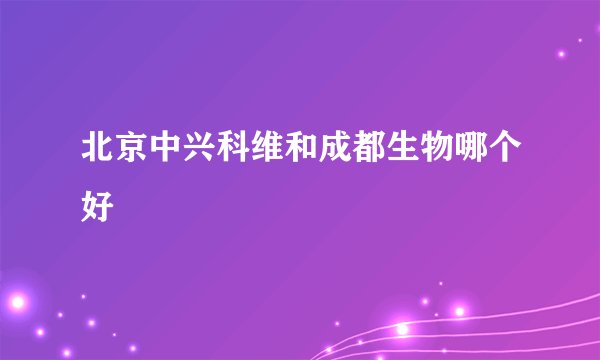 北京中兴科维和成都生物哪个好