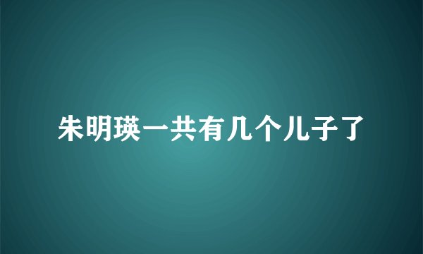 朱明瑛一共有几个儿子了