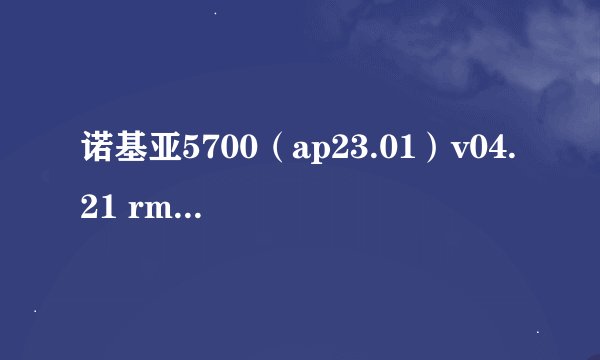 诺基亚5700（ap23.01）v04.21 rm302想刷机，应该刷那个版本，求高手给个固件下载地址