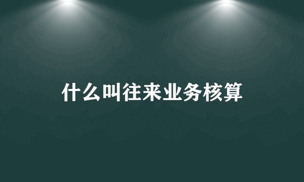 什么叫往来业务核算