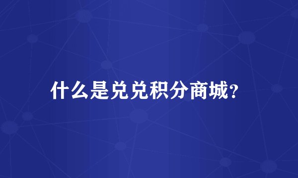 什么是兑兑积分商城？