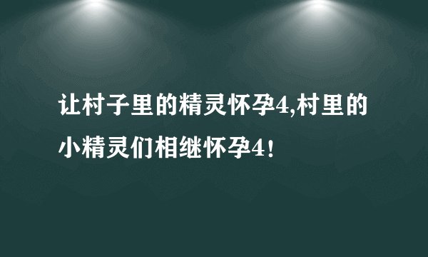让村子里的精灵怀孕4,村里的小精灵们相继怀孕4！