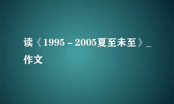 读《1995－2005夏至未至》_作文