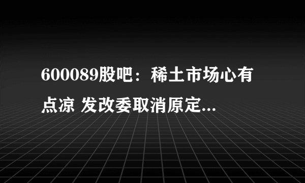 600089股吧：稀土市场心有点凉 发改委取消原定稀土国储招标 股票行情