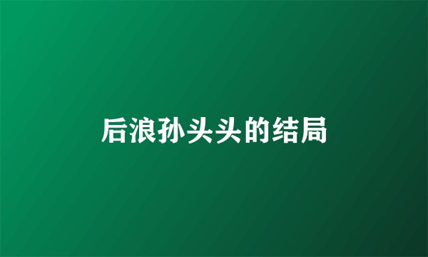 后浪孙头头的结局