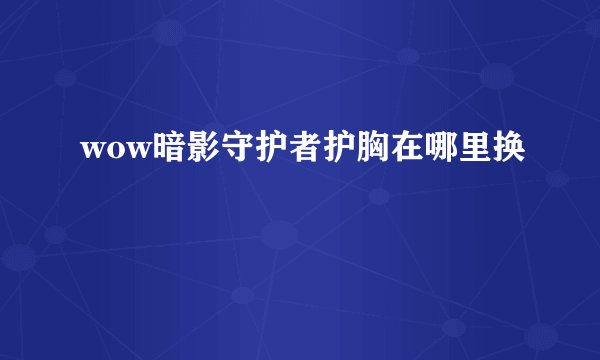 wow暗影守护者护胸在哪里换