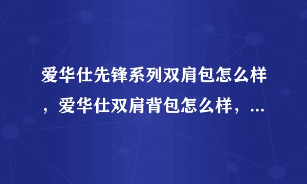 爱华仕先锋系列双肩包怎么样，爱华仕双肩背包怎么样，爱华仕双肩包价格是多少，爱华仕双肩包是什么档次？