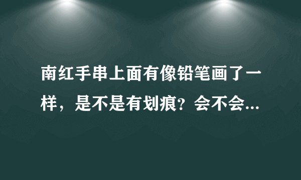 南红手串上面有像铅笔画了一样，是不是有划痕？会不会影响品质啊？这个应该怎么办