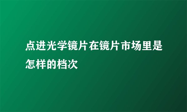 点进光学镜片在镜片市场里是怎样的档次