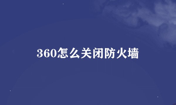 360怎么关闭防火墙