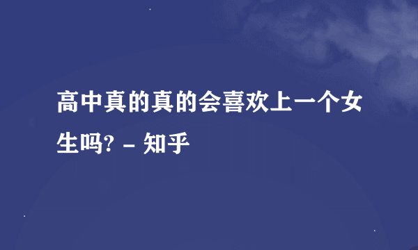高中真的真的会喜欢上一个女生吗? - 知乎