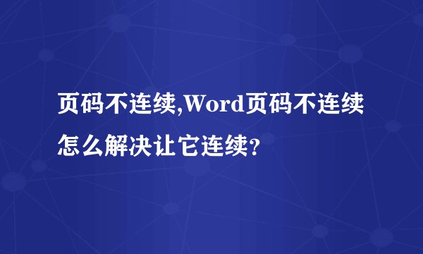 页码不连续,Word页码不连续怎么解决让它连续？