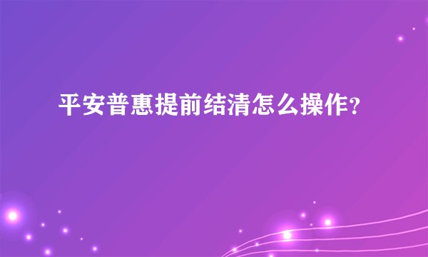 平安普惠提前结清怎么操作？