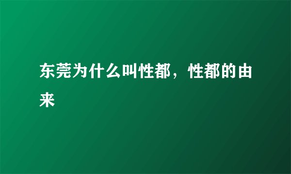 东莞为什么叫性都，性都的由来
