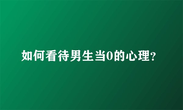 如何看待男生当0的心理？