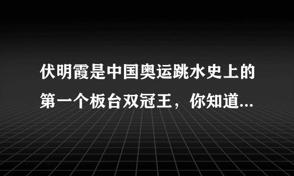伏明霞是中国奥运跳水史上的第一个板台双冠王，你知道有关伏明霞的故事吗？